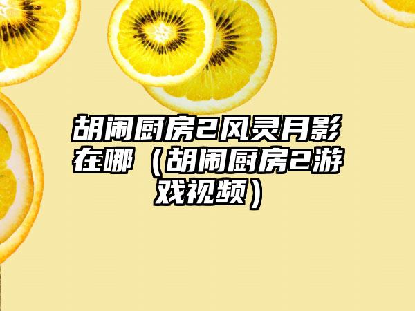 胡闹厨房2风灵月影在哪（胡闹厨房2游戏视频）