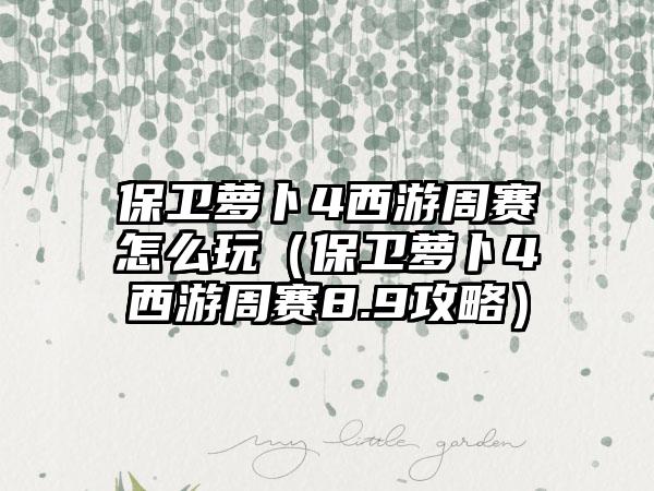 保卫萝卜4西游周赛怎么玩（保卫萝卜4西游周赛8.9攻略）