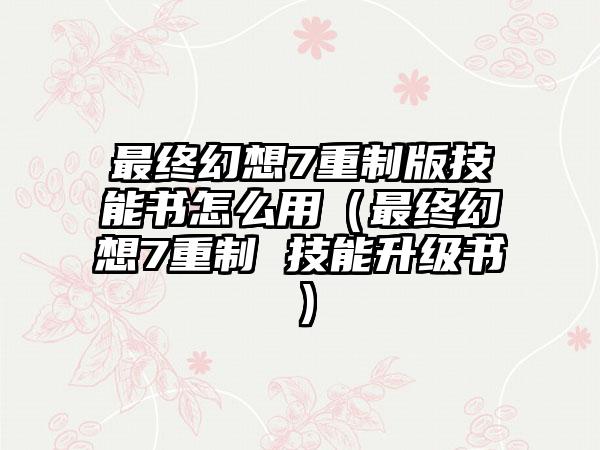 最终幻想7重制版技能书怎么用（最终幻想7重制 技能升级书）