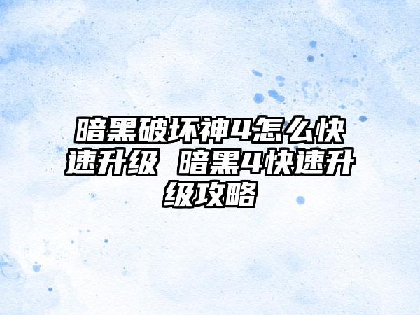 暗黑破坏神4怎么快速升级 暗黑4快速升级攻略