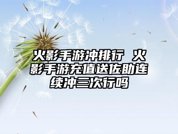 火影手游冲排行 火影手游充值送佐助连续冲三次行吗