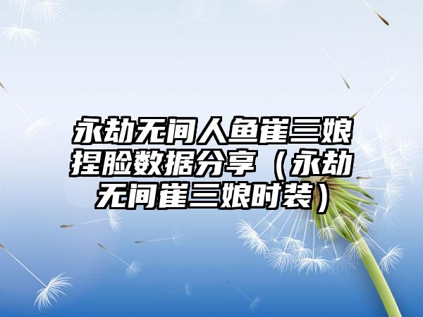 永劫无间人鱼崔三娘捏脸数据分享（永劫无间崔三娘时装）