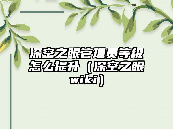 深空之眼管理员等级怎么提升（深空之眼wiki）