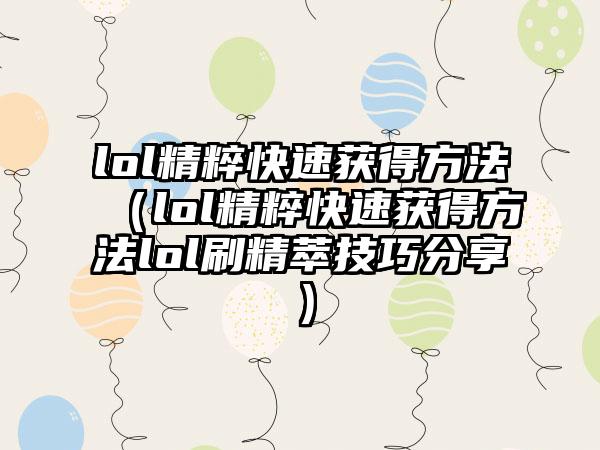 lol精粹快速获得方法（lol精粹快速获得方法lol刷精萃技巧分享）