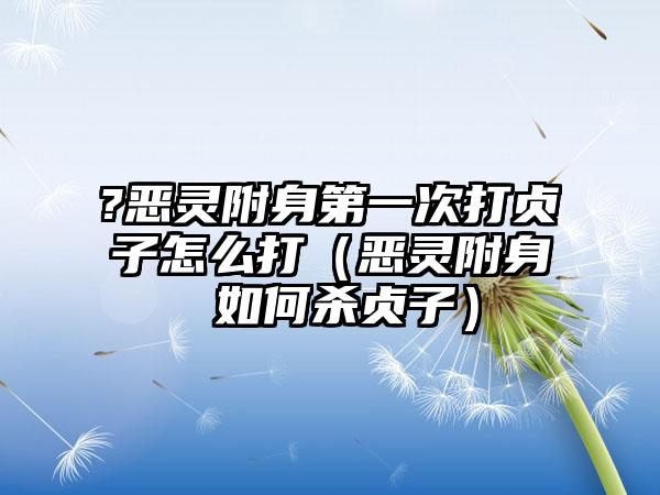 ?恶灵附身第一次打贞子怎么打（恶灵附身 如何杀贞子）