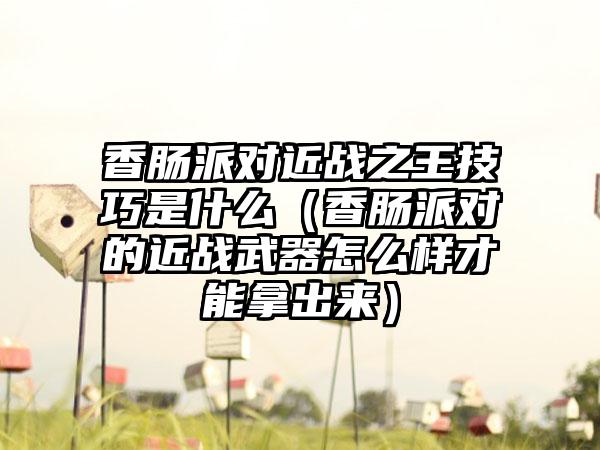 香肠派对近战之王技巧是什么（香肠派对的近战武器怎么样才能拿出来）