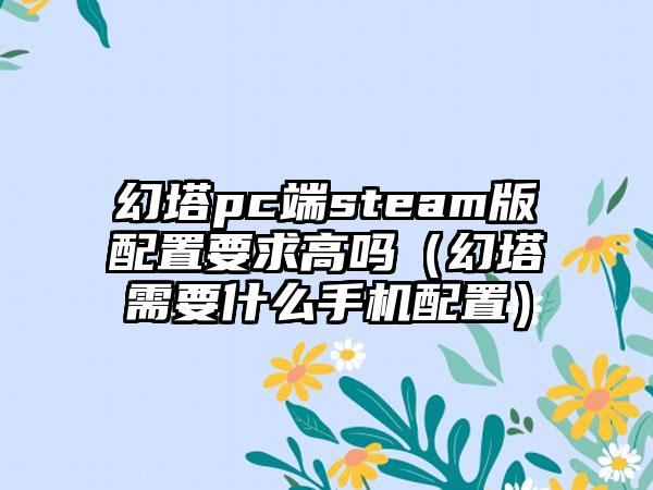 幻塔pc端steam版配置要求高吗（幻塔需要什么手机配置）