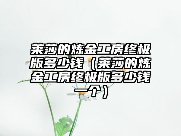 莱莎的炼金工房终极版多少钱（莱莎的炼金工房终极版多少钱一个）