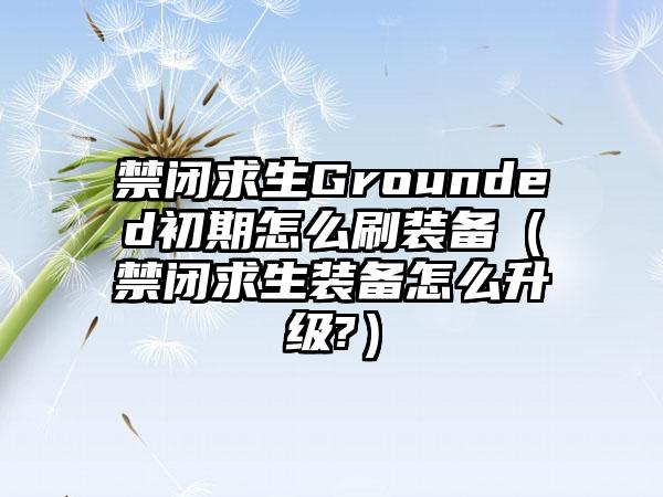 禁闭求生Grounded初期怎么刷装备（禁闭求生装备怎么升级?）