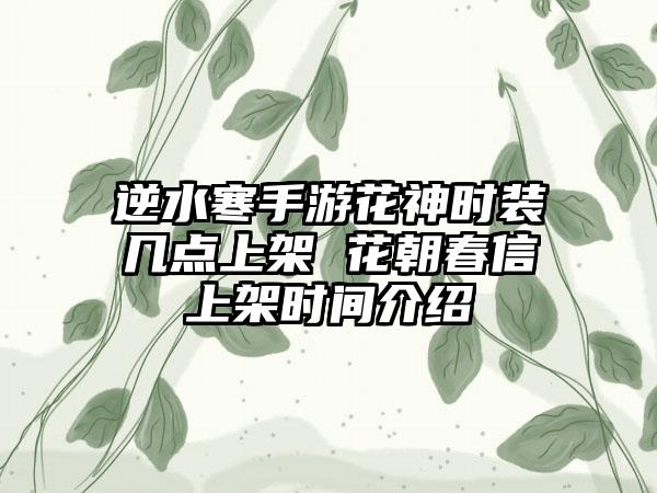 逆水寒手游花神时装几点上架 花朝春信上架时间介绍