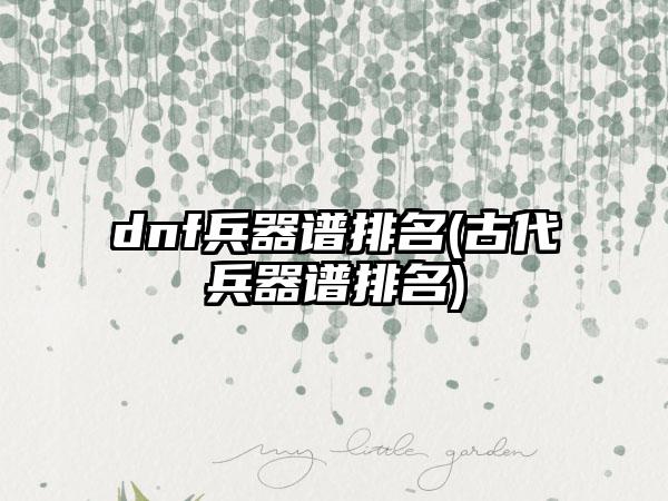 dnf兵器谱排名(古代兵器谱排名)