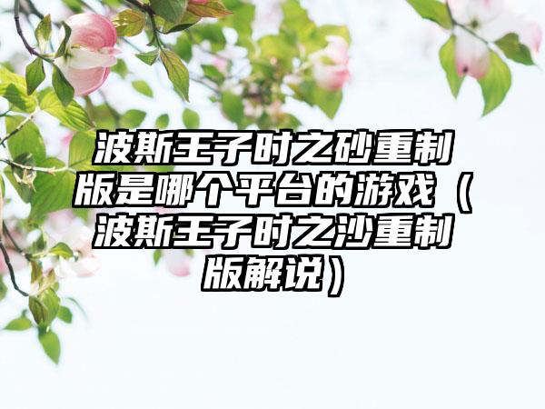 波斯王子时之砂重制版是哪个平台的游戏（波斯王子时之沙重制版解说）