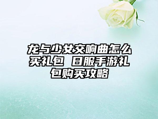 龙与少女交响曲怎么买礼包 日服手游礼包购买攻略
