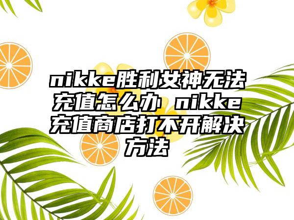nikke胜利女神无法充值怎么办 nikke充值商店打不开解决方法