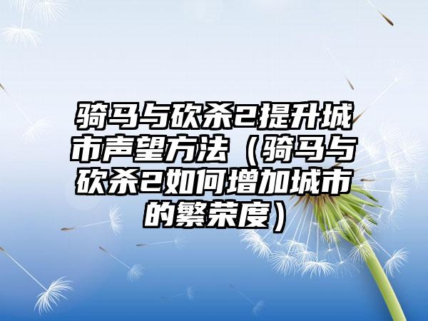 骑马与砍杀2提升城市声望方法（骑马与砍杀2如何增加城市的繁荣度）