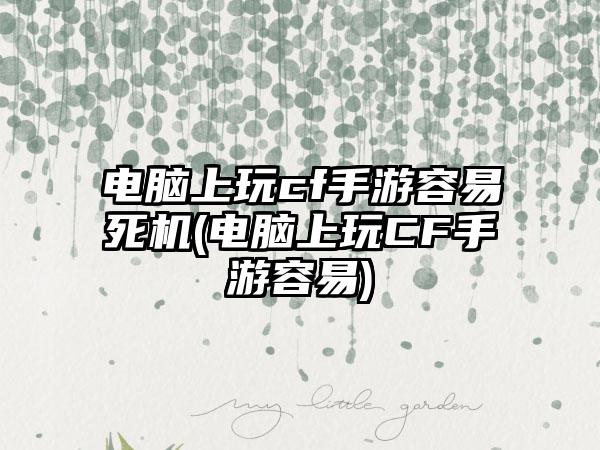 电脑上玩cf手游容易死机(电脑上玩CF手游容易)