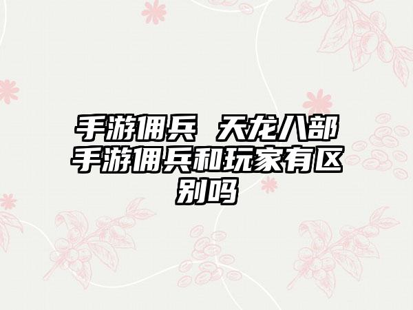 手游佣兵 天龙八部手游佣兵和玩家有区别吗