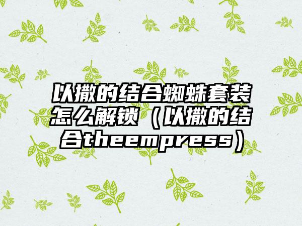 以撒的结合蜘蛛套装怎么解锁（以撒的结合theempress）