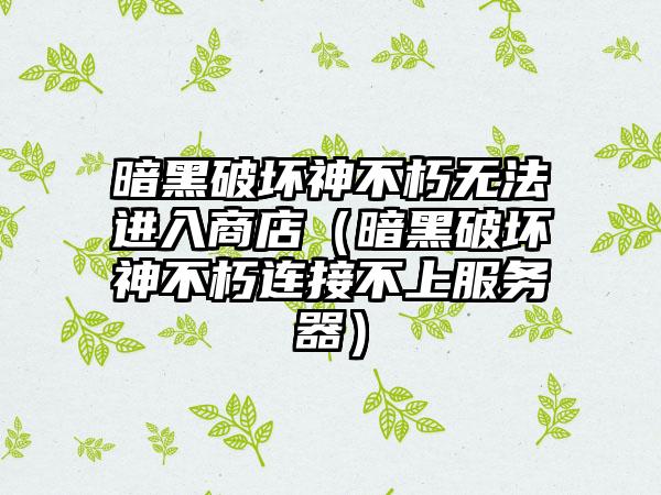 暗黑破坏神不朽无法进入商店（暗黑破坏神不朽连接不上服务器）