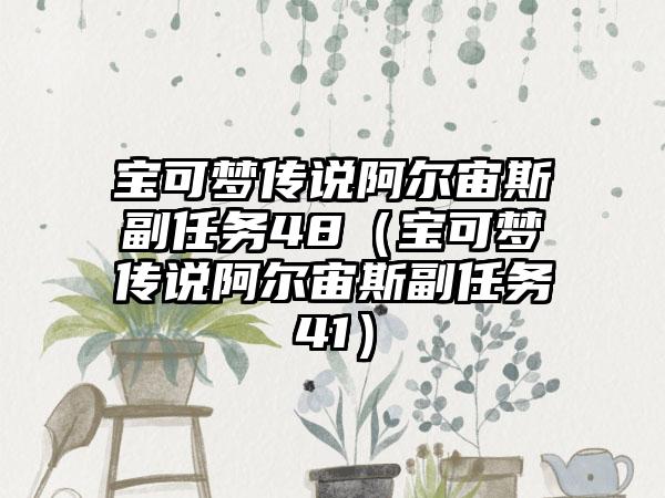 宝可梦传说阿尔宙斯副任务48（宝可梦传说阿尔宙斯副任务41）