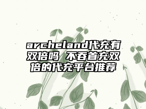 archeland代充有双倍吗 不吞首充双倍的代充平台推荐