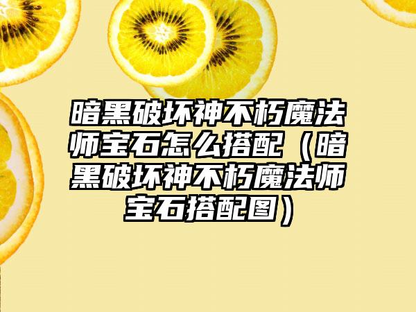 暗黑破坏神不朽魔法师宝石怎么搭配（暗黑破坏神不朽魔法师宝石搭配图）