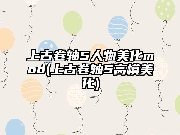 上古卷轴5人物美化mod(上古卷轴5高模美化)