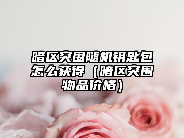 暗区突围随机钥匙包怎么获得（暗区突围物品价格）