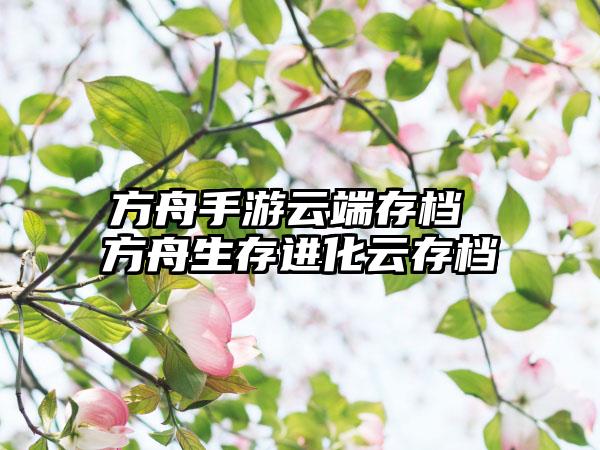 方舟手游云端存档 方舟生存进化云存档