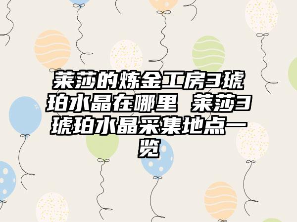 莱莎的炼金工房3琥珀水晶在哪里 莱莎3琥珀水晶采集地点一览