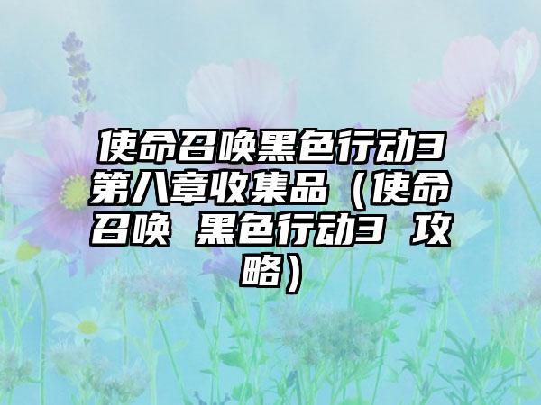 使命召唤黑色行动3第八章收集品（使命召唤 黑色行动3 攻略）