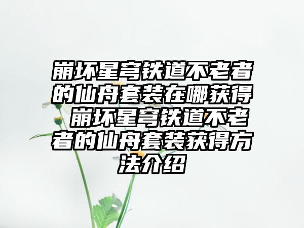 崩坏星穹铁道不老者的仙舟套装在哪获得 崩坏星穹铁道不老者的仙舟套装获得方法介绍