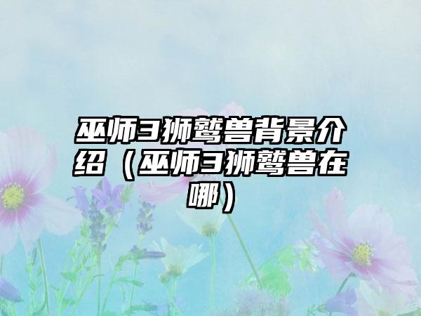 巫师3狮鹫兽背景介绍（巫师3狮鹫兽在哪）