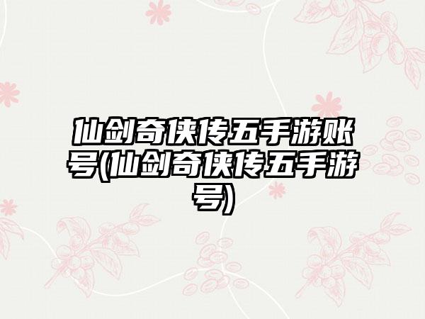 仙剑奇侠传五手游账号(仙剑奇侠传五手游号)