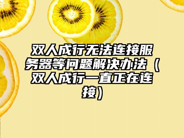 双人成行无法连接服务器等问题解决办法（双人成行一直正在连接）