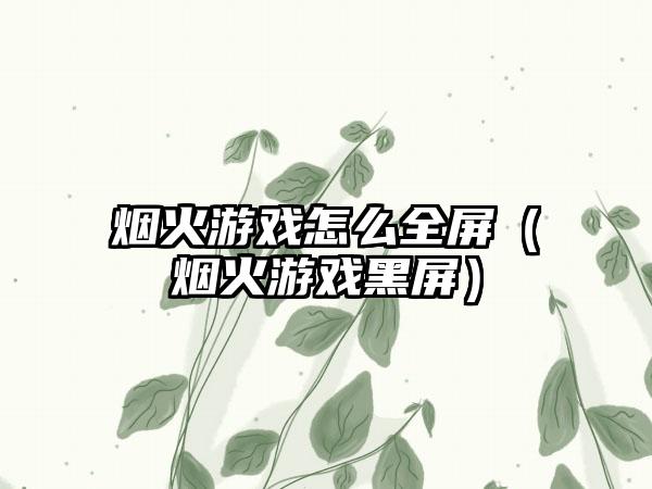 烟火游戏怎么全屏（烟火游戏黑屏）