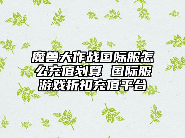 魔兽大作战国际服怎么充值划算 国际服游戏折扣充值平台