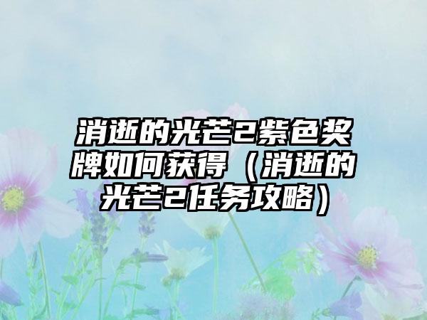 消逝的光芒2紫色奖牌如何获得（消逝的光芒2任务攻略）