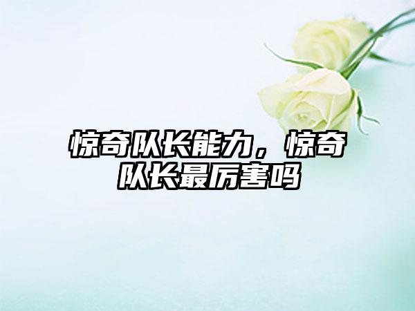 惊奇队长能力，惊奇队长最厉害吗