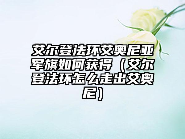 艾尔登法环艾奥尼亚军旗如何获得（艾尔登法环怎么走出艾奥尼）
