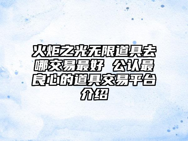 火炬之光无限道具去哪交易最好 公认最良心的道具交易平台介绍