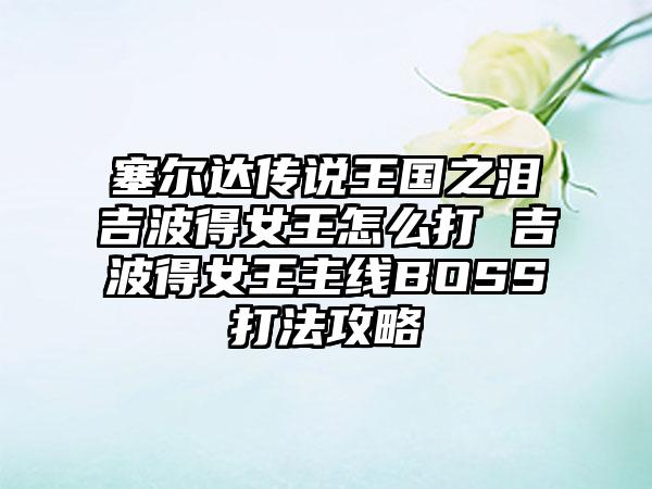 塞尔达传说王国之泪吉波得女王怎么打 吉波得女王主线BOSS打法攻略