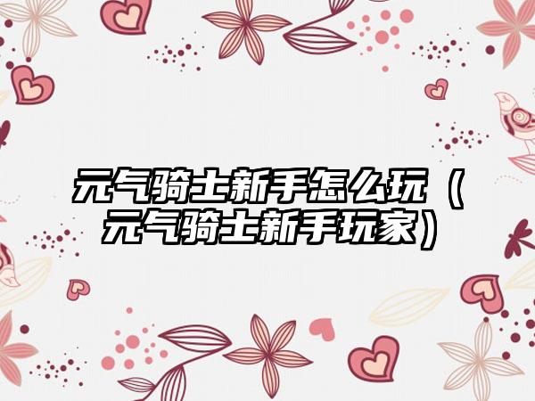 元气骑士新手怎么玩（元气骑士新手玩家）