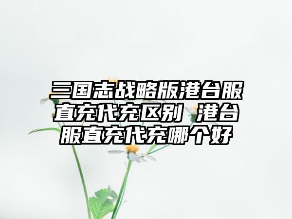 三国志战略版港台服直充代充区别 港台服直充代充哪个好