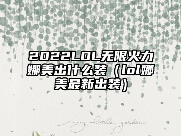2022LOL无限火力娜美出什么装（lol娜美最新出装）