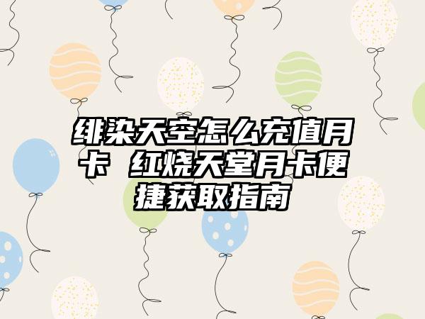 绯染天空怎么充值月卡 红烧天堂月卡便捷获取指南