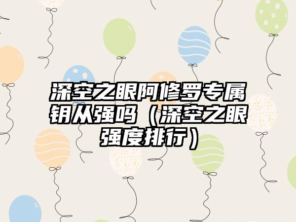 深空之眼阿修罗专属钥从强吗（深空之眼强度排行）