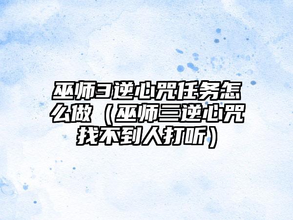 巫师3逆心咒任务怎么做（巫师三逆心咒找不到人打听）