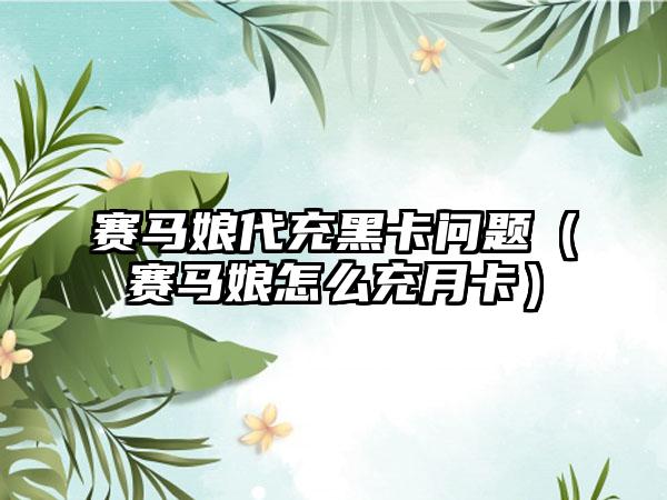 赛马娘代充黑卡问题（赛马娘怎么充月卡）