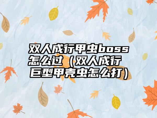 双人成行甲虫boss怎么过（双人成行 巨型甲壳虫怎么打）